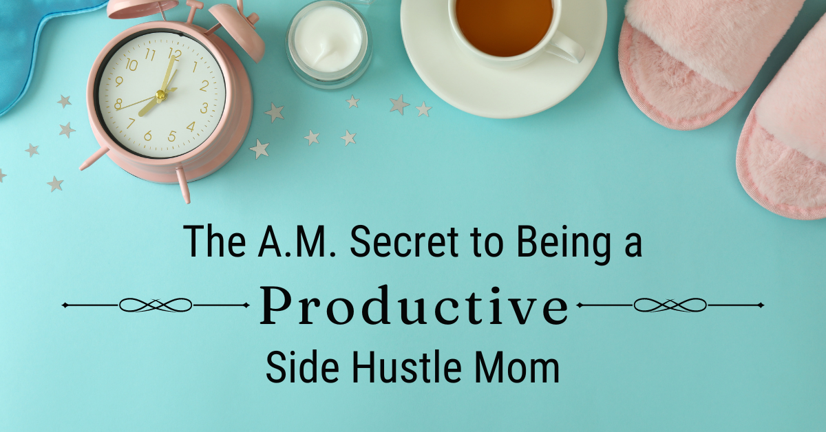 The A.M. Secret to Being a Productive Side Hustle Mom